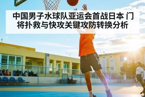 中国男子水球队亚运会首战日本 门将扑救与快攻关键攻防转换分析 | c7c7.app