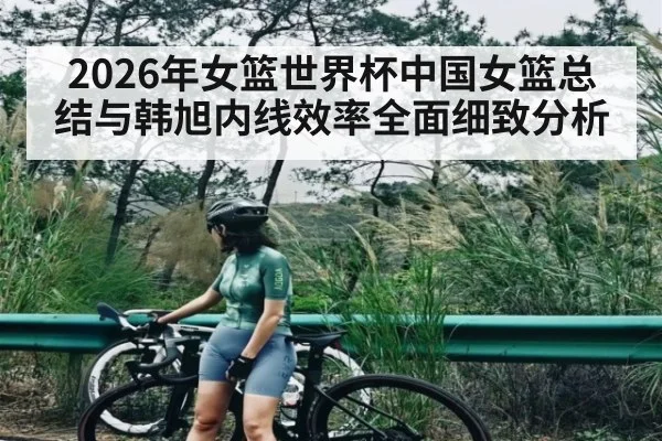 2026年女篮世界杯中国女篮总结与韩旭内线效率全面细致分析 - www.c7c7.app